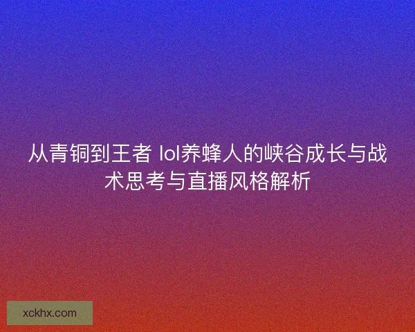 从青铜到王者 lol养蜂人的峡谷成长与战术思考与直播风格解析