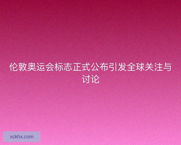 伦敦奥运会标志正式公布引发全球关注与讨论