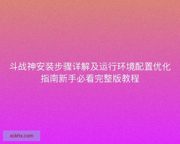 斗战神安装步骤详解及运行环境配置优化指南新手必看完整版教程
