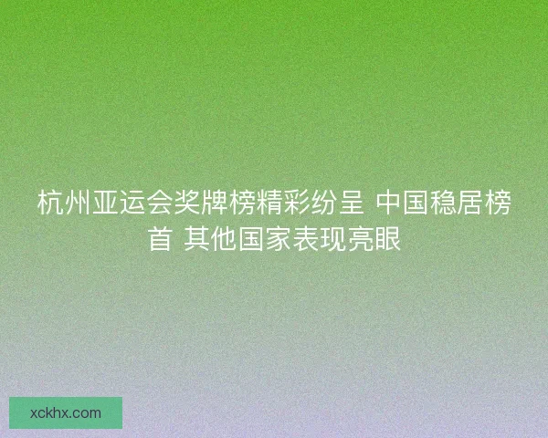 杭州亚运会奖牌榜精彩纷呈 中国稳居榜首 其他国家表现亮眼