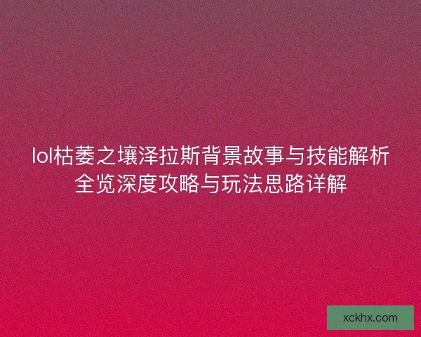 lol枯萎之壤泽拉斯背景故事与技能解析全览深度攻略与玩法思路详解